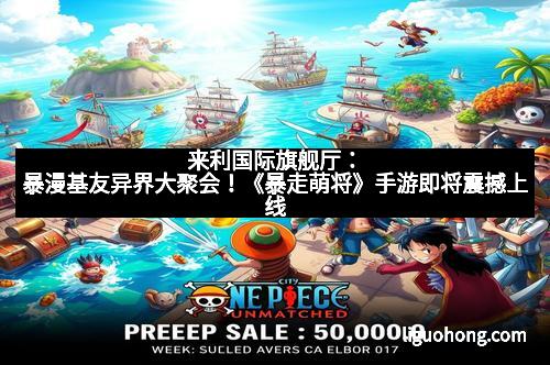 来利国际旗舰厅:暴漫基友异界大聚会!《暴走萌将》手游即将震撼上线