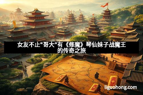 女友不止“哥大”有《修魔》琴仙妹子战魔王的传奇之旅